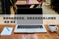 美债收益率非常高，但黄金表现出惊人的强势-美债 黄金
