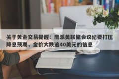 关于黄金交易提醒：鹰派美联储会议纪要打压降息预期，金价大跌逾40美元的信息