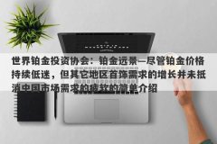 世界铂金投资协会：铂金远景—尽管铂金价格持续低迷，但其它地区首饰需求的增长并未抵消中国市场需求的疲软的简单介绍