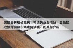 美国零售增长放缓，初请失业金增加！美联储政策走向和市场走势演变？的简单介绍