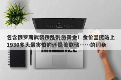 包含俄罗斯武装叛乱刺激黄金！金价坚挺站上1930多头最害怕的还是美联储……的词条