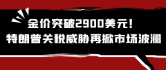 金价突破2900美元！特朗普关税威胁再掀市场波澜