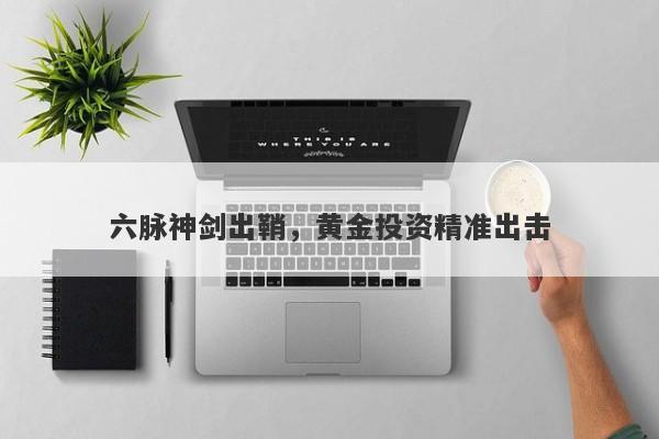 六脉神剑出鞘，黄金投资精准出击