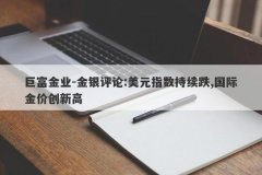 巨富金业-金银评论:美元指数持续跌,国际金价创新高