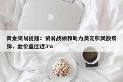 黄金交易提醒：贸易战缓和助力美元和美股反弹，金价重挫近3%