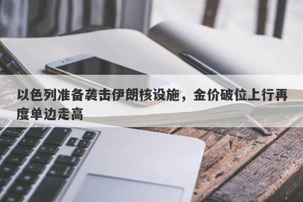 以色列准备袭击伊朗核设施，金价破位上行再度单边走高
