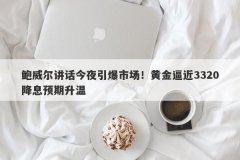鲍威尔讲话今夜引爆市场！黄金逼近3320降息预期升温