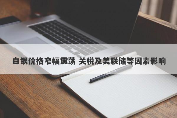 白银价格窄幅震荡 关税及美联储等因素影响