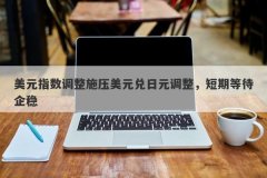 美元指数调整施压美元兑日元调整，短期等待企稳