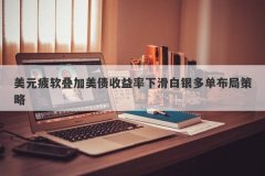 美元疲软叠加美债收益率下滑白银多单布局策略