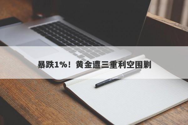 暴跌1%！黄金遭三重利空围剿