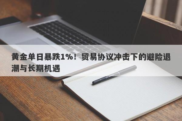 黄金单日暴跌1%！贸易协议冲击下的避险退潮与长期机遇