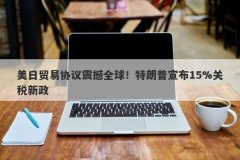 美日贸易协议震撼全球！特朗普宣布15%关税新政
