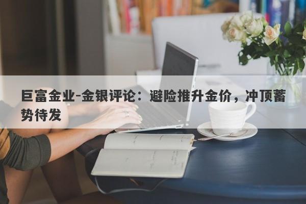 巨富金业-金银评论：避险推升金价，冲顶蓄势待发