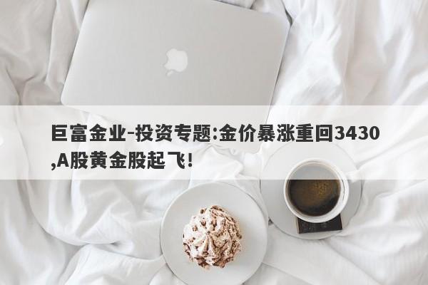 巨富金业-投资专题:金价暴涨重回3430,A股黄金股起飞！
