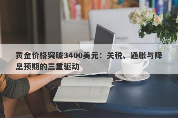 黄金价格突破3400美元：关税、通胀与降息预期的三重驱动