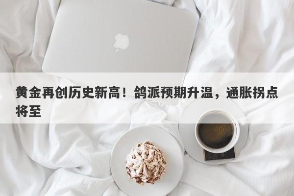 黄金再创历史新高！鸽派预期升温，通胀拐点将至